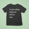 I M Just Taking Things One Dick At A Time S T Shirt