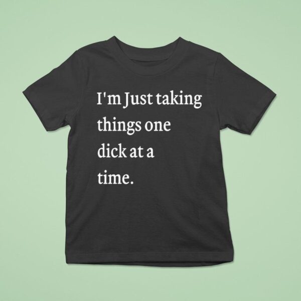 I M Just Taking Things One Dick At A Time S T Shirt