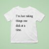 I M Just Taking Things One Dick At A Time T Shirt