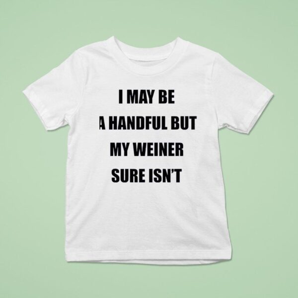 I May Be A Handful But My Weiner Sure Isn T Shirt