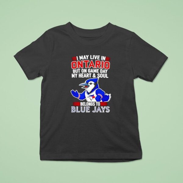 I May Live In Ontario But On Game Day My Heart And Soul Belongs To The Toronto Blue Jays T Shirt