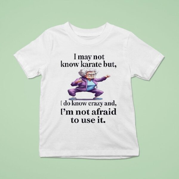 I May Not Know Karate But I Do Know Crazy And I M Not Afraid To Use I T Shirt