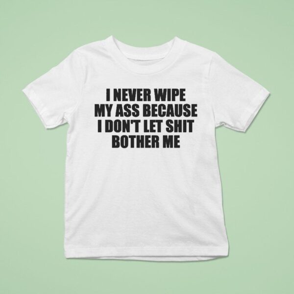 I Never Wipe My Ass Because I Don T Let Shit Bother Me T Shirt