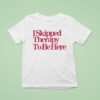 I Skipped Therapy To Be Here T Shirt