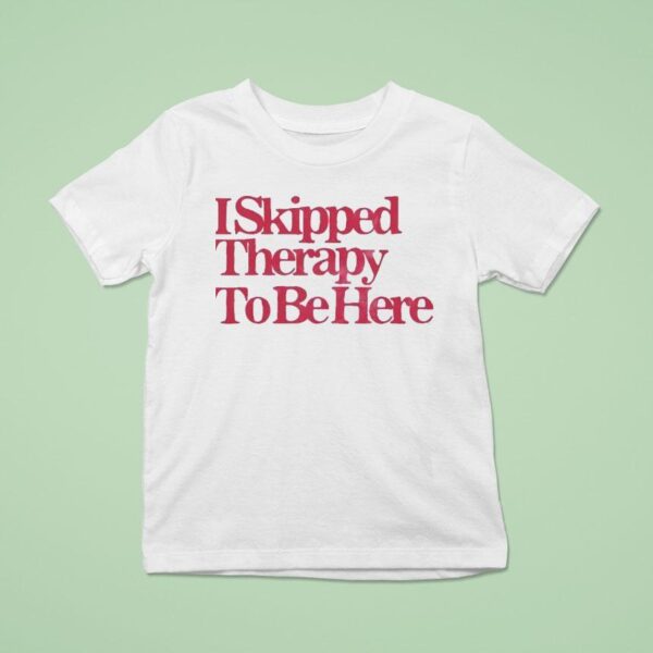 I Skipped Therapy To Be Here T Shirt