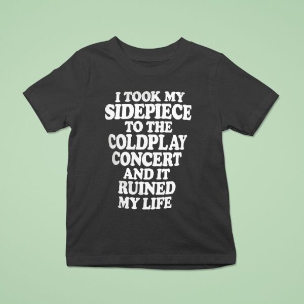 I Took My Sidepiece To The Coldplay Concert And It Ruined My Life T Shirt
