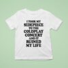 I Took My Sidepiece To The Concert And It Ruined My Life T Shirt