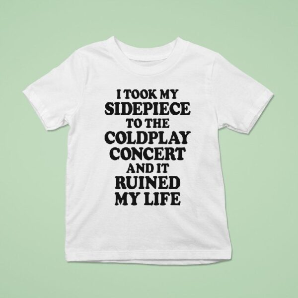 I Took My Sidepiece To The Concert And It Ruined My Life T Shirt