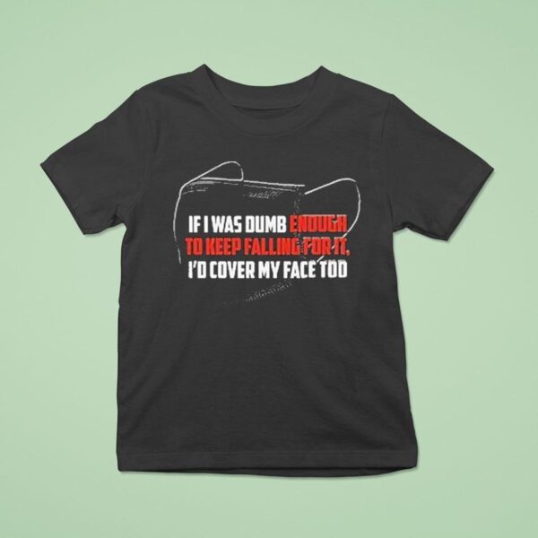 If I Was Dumb Enough To Keep Falling For It I D Cover My Face Too T Shirt