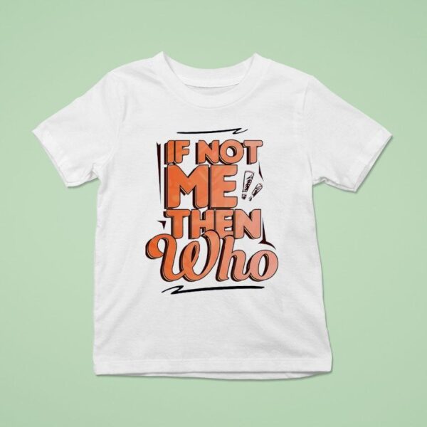 If Not Me Then Who T Shirt