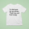 In This House We Say Please Thank You And Fuck Trump T Shirt