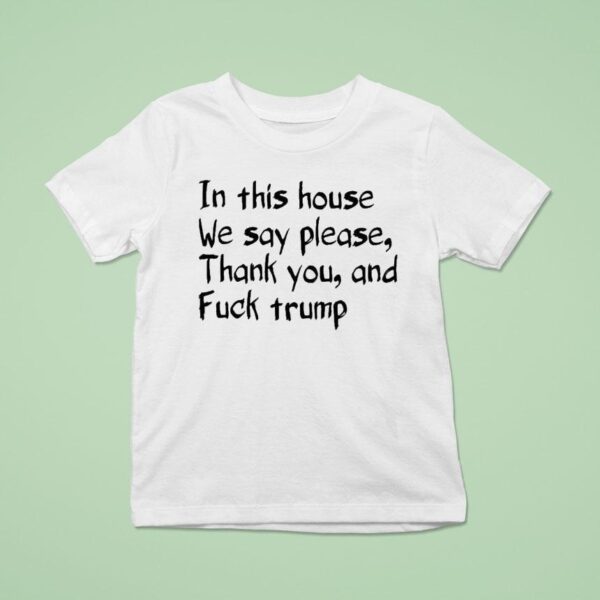 In This House We Say Please Thank You And Fuck Trump T Shirt