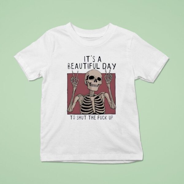 It S A Beautiful Day To Shut The Fuck Up Skeleton T Shirt