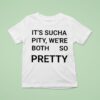 It S Sucha Pity We Re Both So Pretty T Shirt