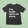 Live Laugh Leave Me Alone T Shirt