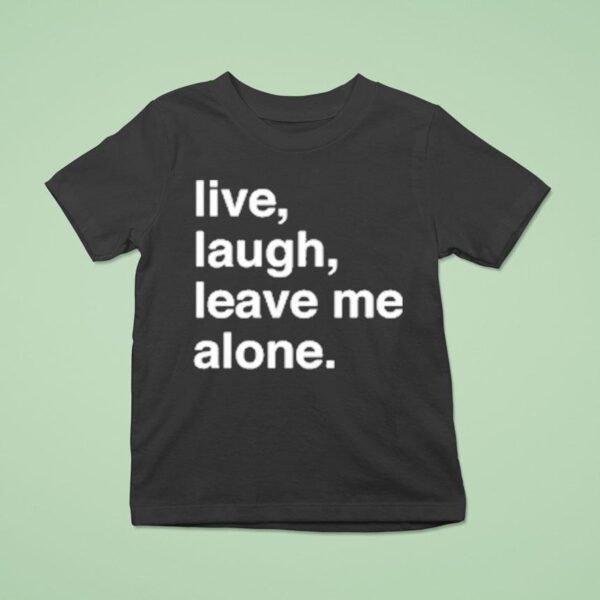 Live Laugh Leave Me Alone T Shirt
