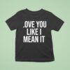 Love You Like I Mean I T Shirt