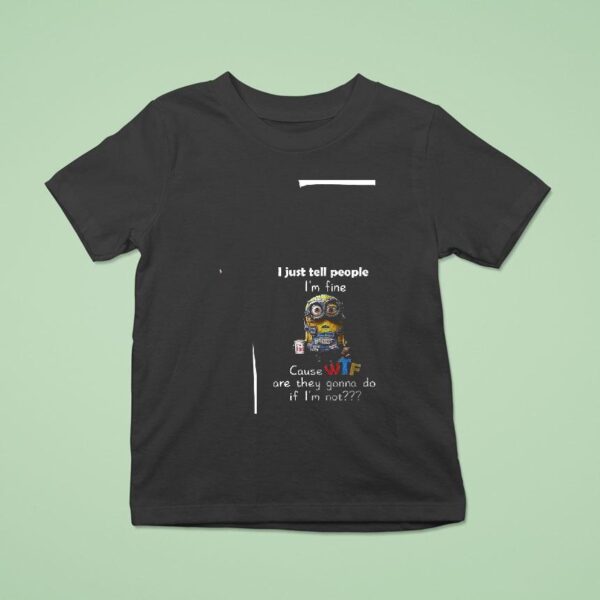 Minion I Just Tell People I M Fine Cause Wtf Are They Gonna Do If I M No T Shirt