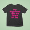 My Boyfriend Lets Me Hump His Leg T Shirt