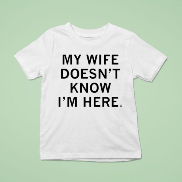 My Wife Doesn T Know I M Here T Shirt