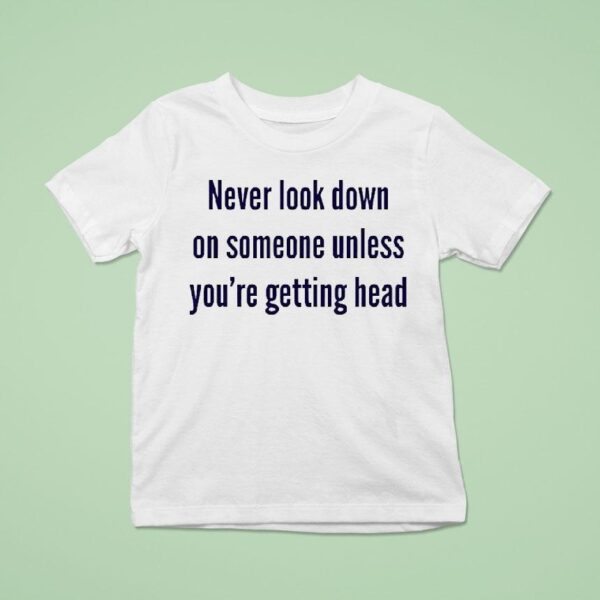 Never Look Down On Someone Unless You Re Getting Head T Shirt