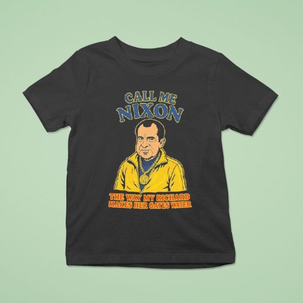 Richard Nixon Call Me Nixon The Way My Richard Makes Her Gates Water T Shirt