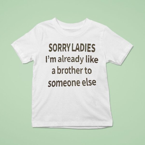 Sorry Ladies I M Already Like A Brother To Someone Else T Shirt