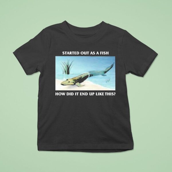 Started Out As A Fish How Did It End Up Like This T Shirt