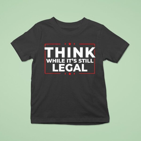 Think While It S Still Legal T Shirt