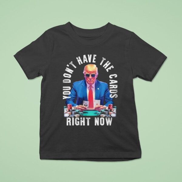 Trump You Don T Have The Cards Right Now T Shirt