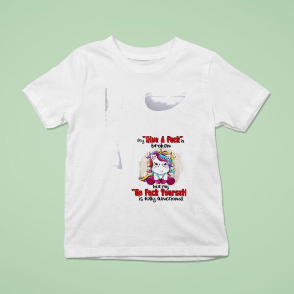 Unicorn My Give A Fuckis Broken But My Go Fuck Yourself Is Fully Functional T Shirt