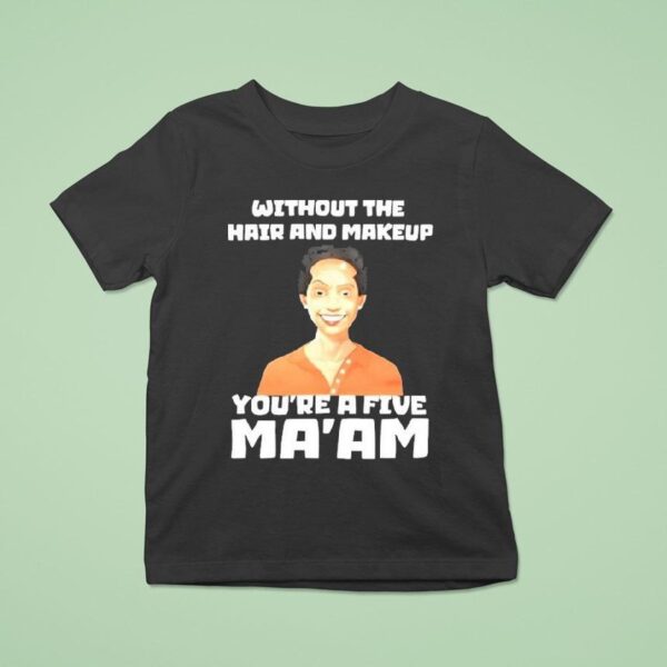 Without The Hair And Makeup You Re A Five Ma Am T Shirt