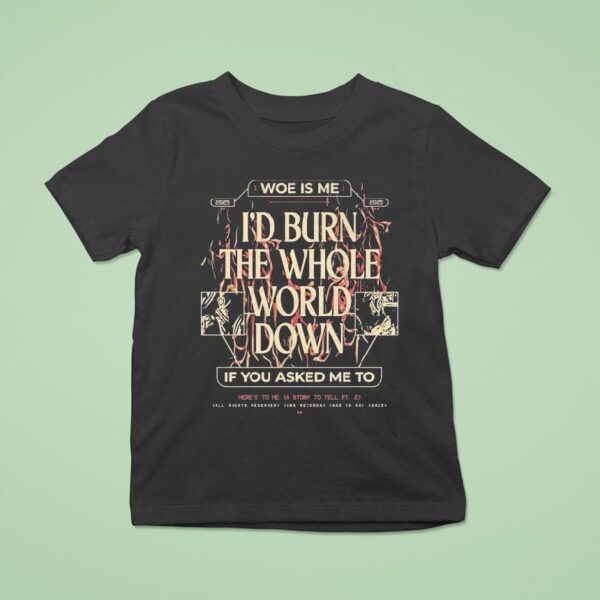 Woe Is Me I D Burn The Whole World Down If You Asked Me To Heres To Me A Story To Tell T Shirt