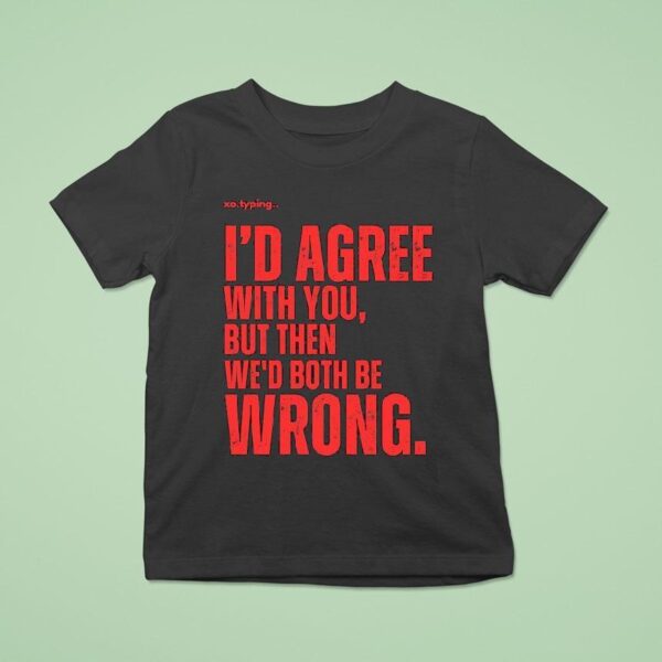 Xo Typing I D Agree With You But Then We D Both Be Wrong T Shirt