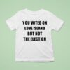 You Voted On Love Island But Not The Election T Shirt
