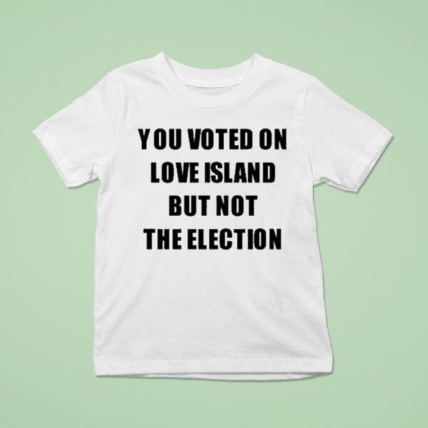 You Voted On Love Island But Not The Election T Shirt