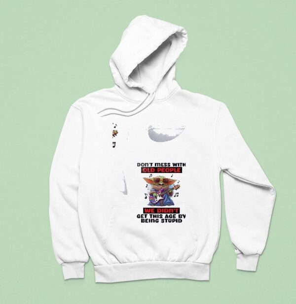 Baby Yoda Don T Mess With Old People We Didn T Get This Age By Being Stupid Hoodie