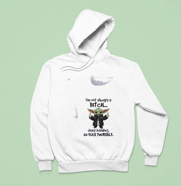 Baby Yoda I M Not Always A Bitch Just Kidding Go Fuck Yourself Hoodie