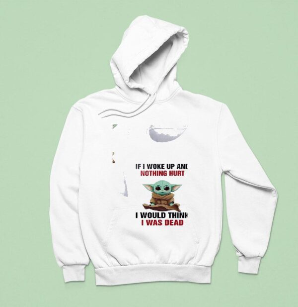 Baby Yoda If I Woke Up And Nothing Hurt I Would Think I Was Dead Hoodie
