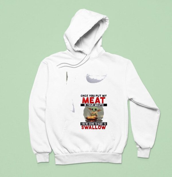 Baby Yoda Once You Put My Meat In Your Mouth You Re Going To Want To Swallow Hoodie