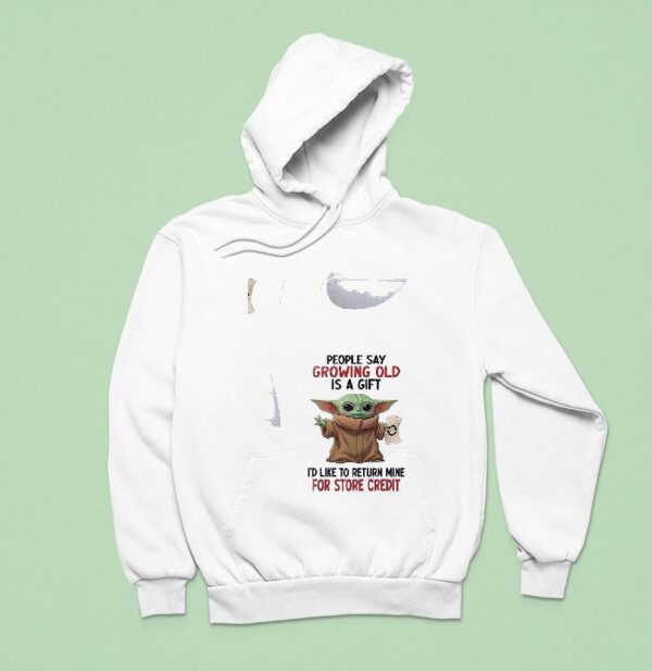 Baby Yoda People Say Growing Old Is A Gift I D Like To Return Mine For Credi Hoodie