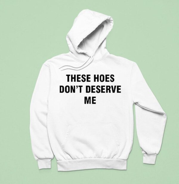 Bendadonnn Wearing These Hoes Don T Deserve Me Hoodie