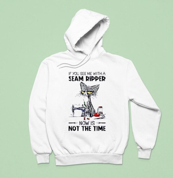 Cat Ugly If You See Me With A Seam Ripper Now Is Not The Time Hoodie