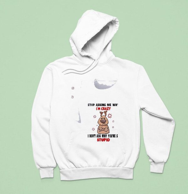 Dog Stop Asking Me Why I M Crazy I Don T Ask Why You Re So Stupid Hoodie