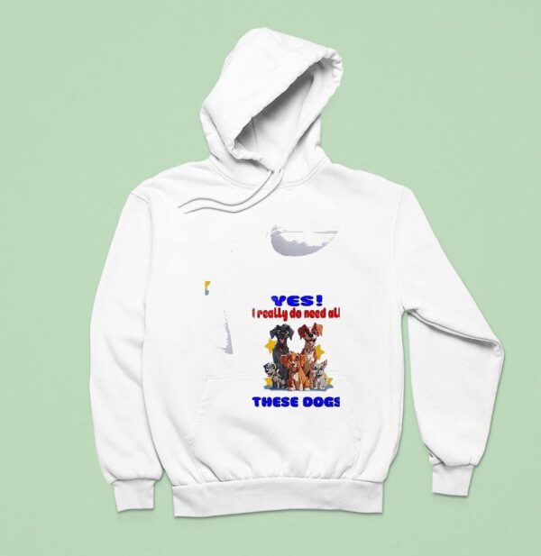 Dog Yes I Really Do Need All These Dogs Hoodie