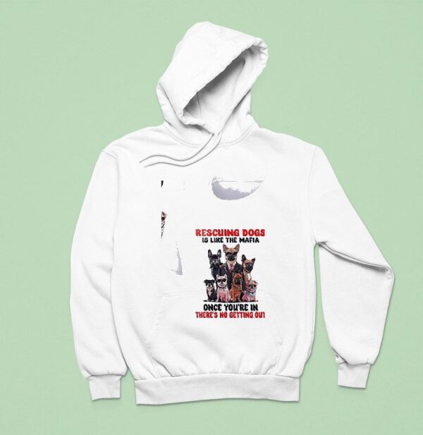 Dogs Rescuing Dogs Is Like The Mafia Once You Re In There S No Getting Ou Hoodie