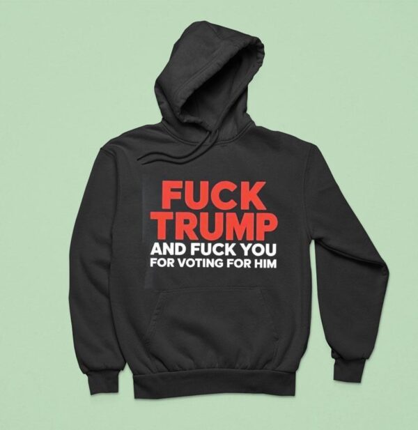 Fuck Trump And Fuck You For Voting For Him Hoodie