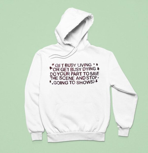 Get Busy Living Or Get Busy Dying Do Your Part To Save The Scene And Stop Going To Shows Hoodie