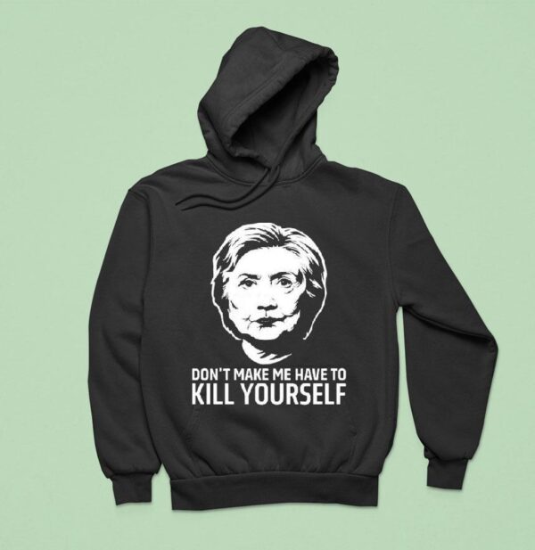 Hillary Clinton Don T Make Me Have To Kill Yourself Hoodie