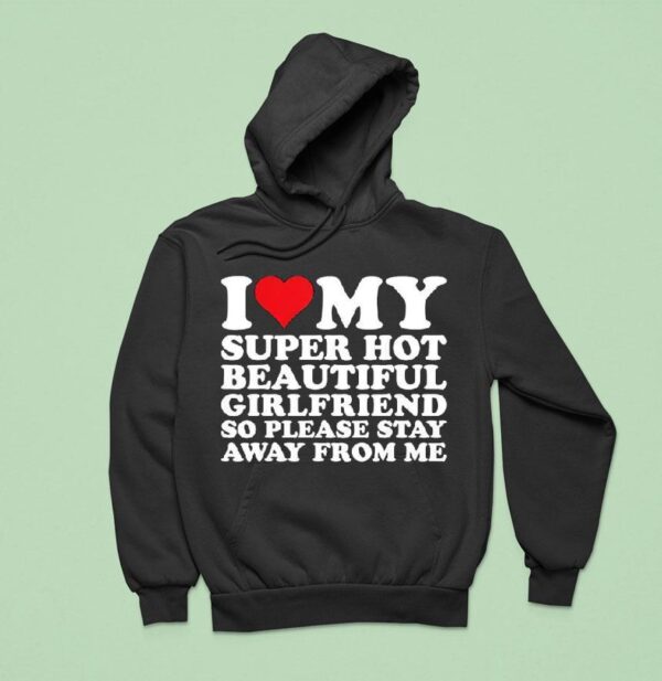 I Love My Super Hot Beautiful Girlfriend So Please Stay Away From Me Hoodie